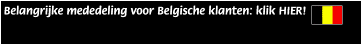  Belangrijke mededeling voor Belgische klanten: klik HIER!
